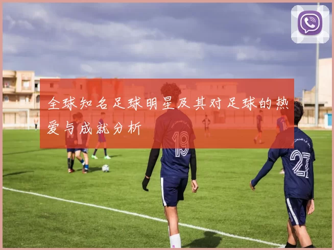 全球知名足球明星及其对足球的热爱与成就分析