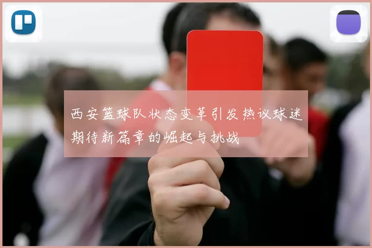 西安篮球队状态变革引发热议球迷期待新篇章的崛起与挑战