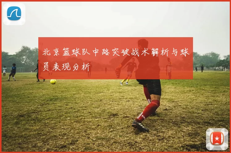 北京篮球队中路突破战术解析与球员表现分析