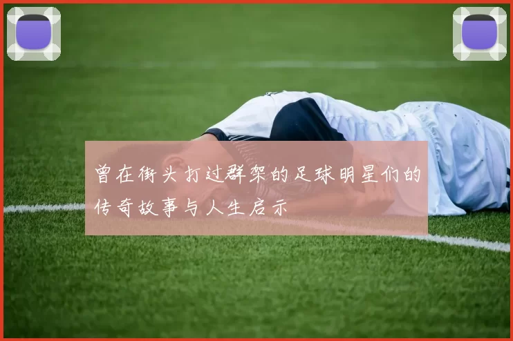 曾在街头打过群架的足球明星们的传奇故事与人生启示