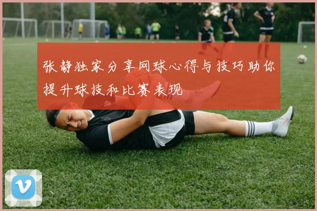 张静独家分享网球心得与技巧助你提升球技和比赛表现