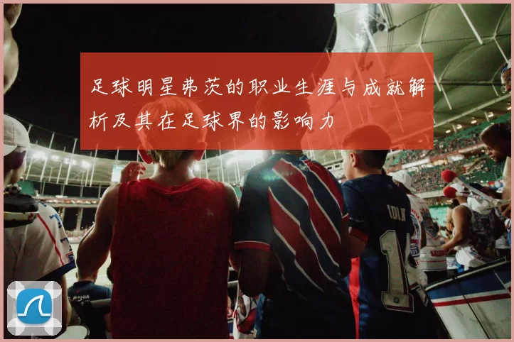 足球明星弗茨的职业生涯与成就解析及其在足球界的影响力