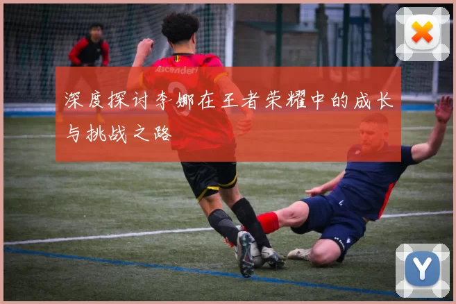 深度探讨李娜在王者荣耀中的成长与挑战之路