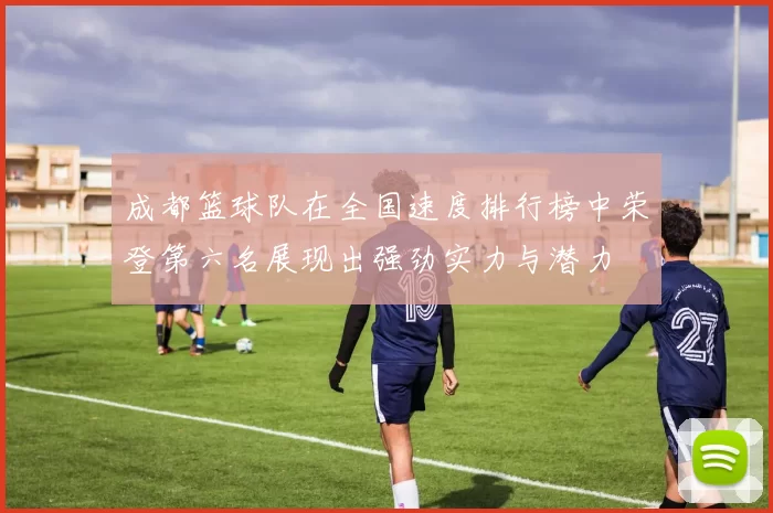 成都篮球队在全国速度排行榜中荣登第六名展现出强劲实力与潜力
