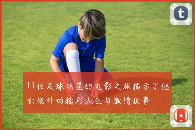 11位足球明星的电影之旅揭示了他们场外的精彩人生与激情故事