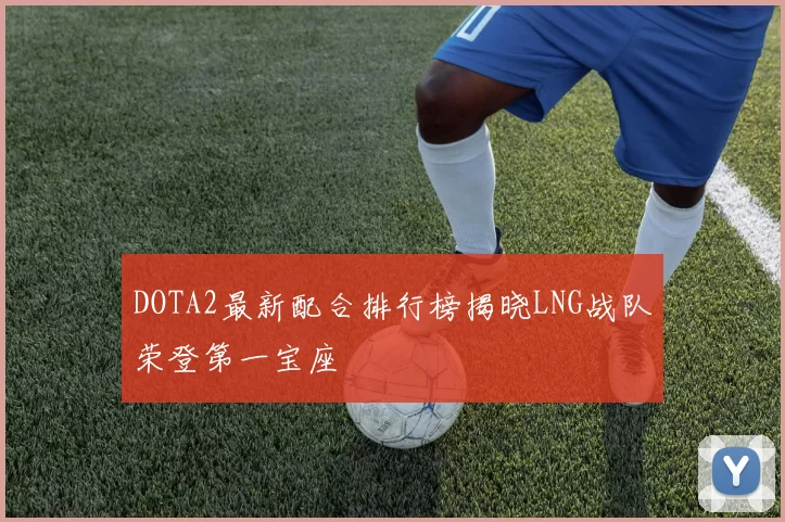 DOTA2最新配合排行榜揭晓LNG战队荣登第一宝座