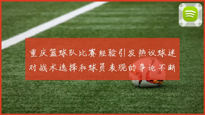 重庆篮球队比赛经验引发热议球迷对战术选择和球员表现的争论不断