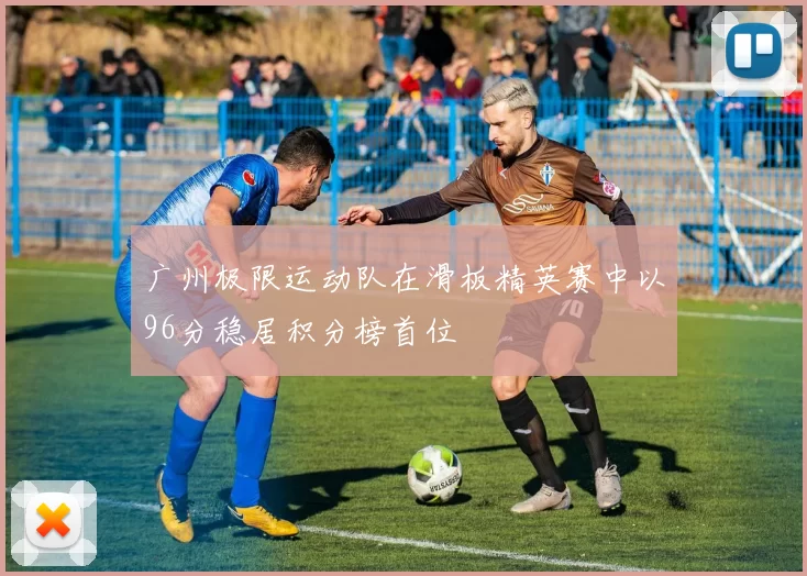 广州极限运动队在滑板精英赛中以96分稳居积分榜首位