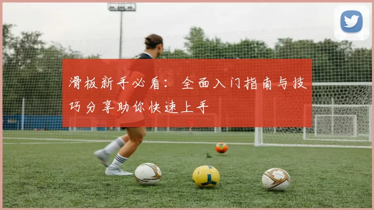 滑板新手必看：全面入门指南与技巧分享助你快速上手