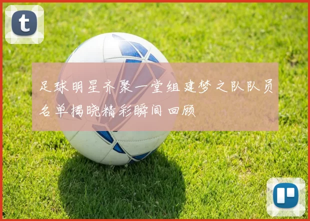 足球明星齐聚一堂组建梦之队队员名单揭晓精彩瞬间回顾
