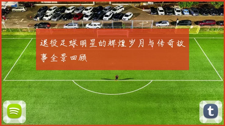 退役足球明星的辉煌岁月与传奇故事全景回顾