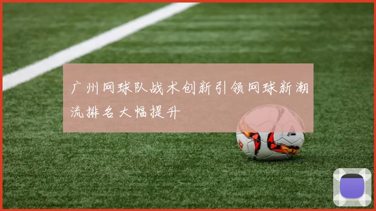 广州网球队战术创新引领网球新潮流排名大幅提升