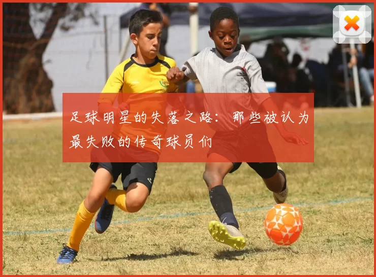 足球明星的失落之路：那些被认为最失败的传奇球员们