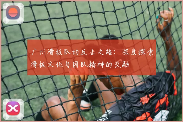 广州滑板队的反击之路：深度探索滑板文化与团队精神的交融