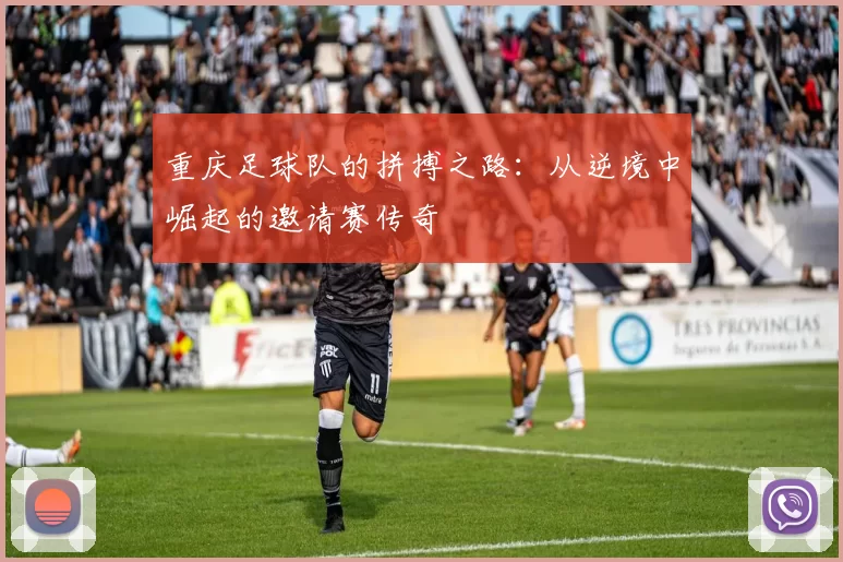 重庆足球队的拼搏之路：从逆境中崛起的邀请赛传奇