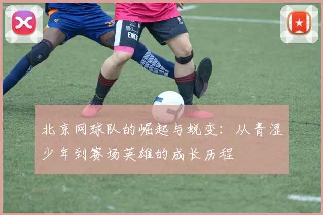 北京网球队的崛起与蜕变：从青涩少年到赛场英雄的成长历程