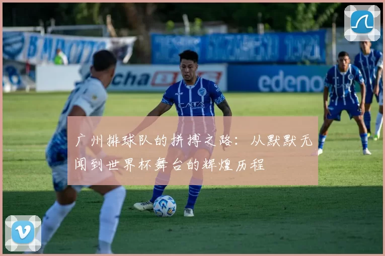 广州排球队的拼搏之路：从默默无闻到世界杯舞台的辉煌历程