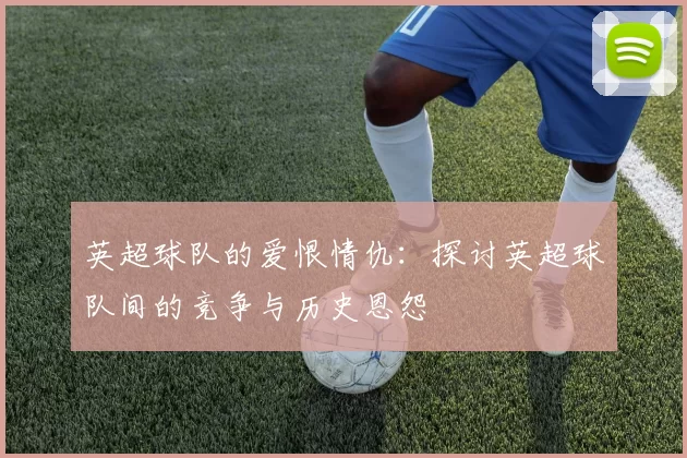 英超球队的爱恨情仇：探讨英超球队间的竞争与历史恩怨