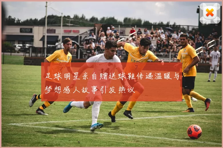 足球明星亲自赠送球鞋传递温暖与梦想感人故事引发热议