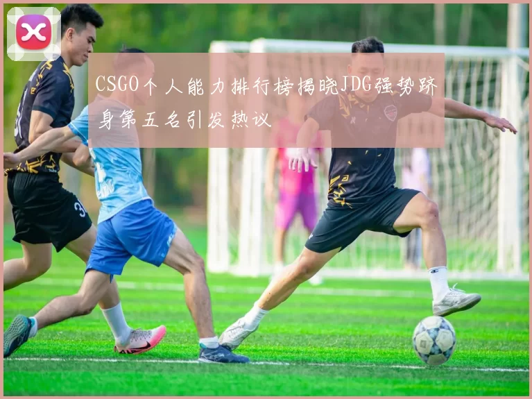 CSGO个人能力排行榜揭晓JDG强势跻身第五名引发热议