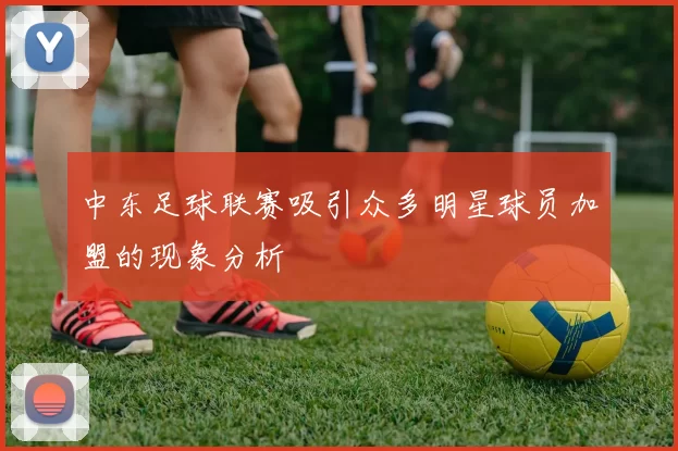 中东足球联赛吸引众多明星球员加盟的现象分析