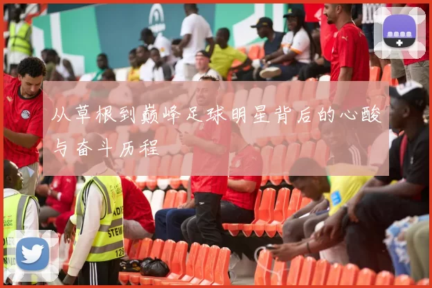 从草根到巅峰足球明星背后的心酸与奋斗历程