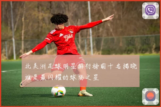 北美洲足球明星排行榜前十名揭晓谁是最闪耀的球场之星