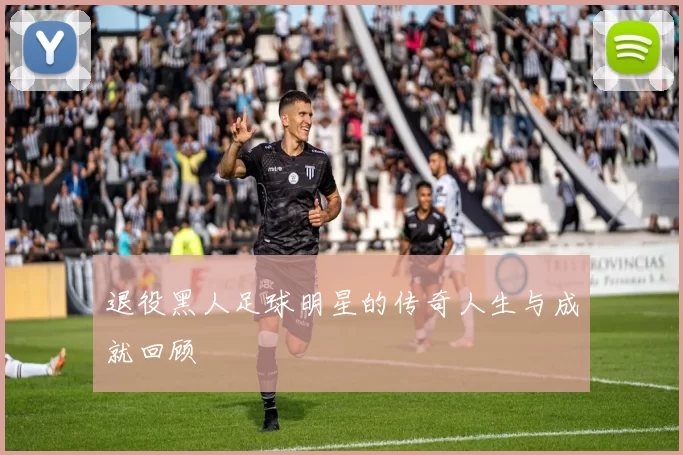 退役黑人足球明星的传奇人生与成就回顾