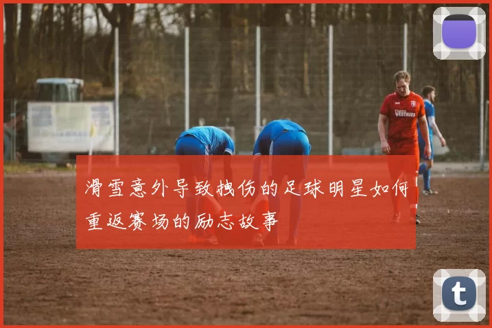 滑雪意外导致拽伤的足球明星如何重返赛场的励志故事