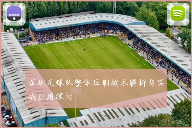 深圳足球队整体压制战术解析与实战应用探讨