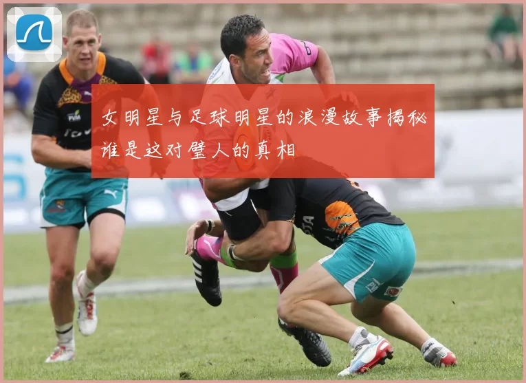 女明星与足球明星的浪漫故事揭秘谁是这对璧人的真相