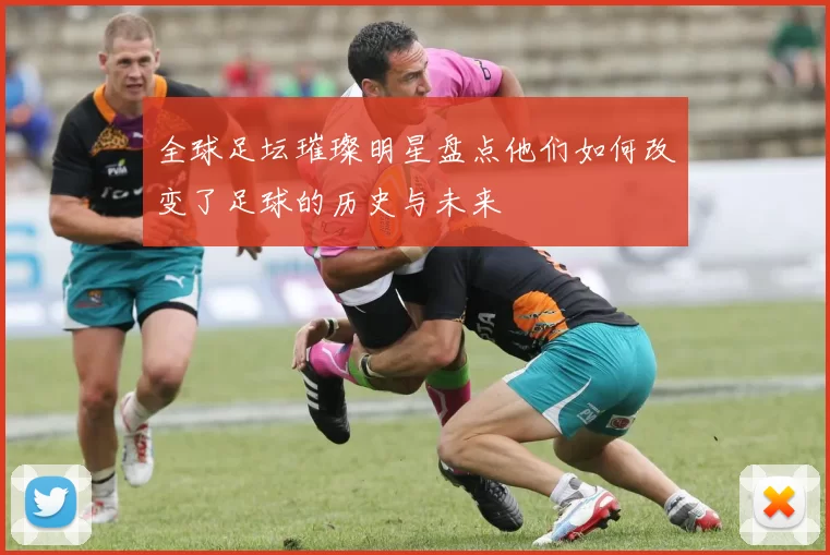 全球足坛璀璨明星盘点他们如何改变了足球的历史与未来