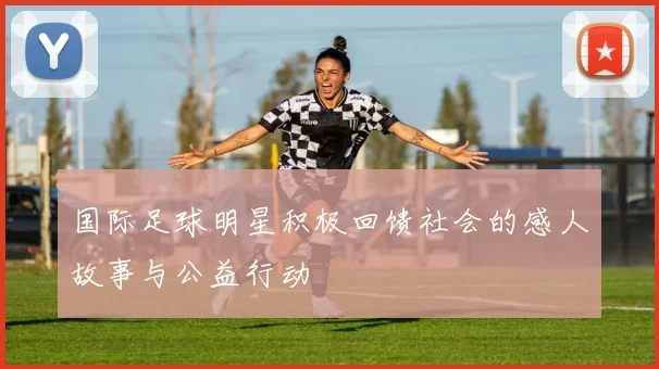 国际足球明星积极回馈社会的感人故事与公益行动