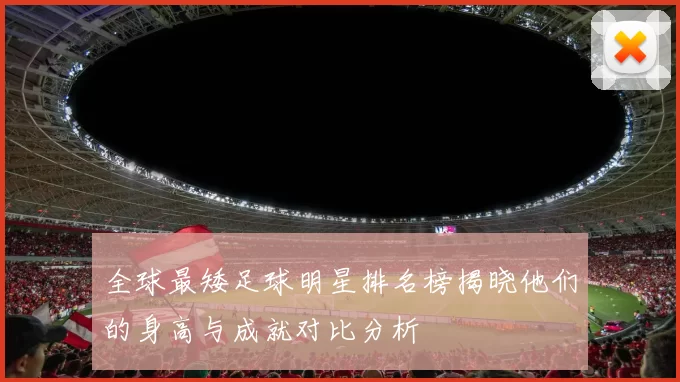 全球最矮足球明星排名榜揭晓他们的身高与成就对比分析