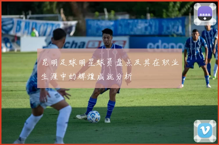 昆明足球明星球员盘点及其在职业生涯中的辉煌成就分析