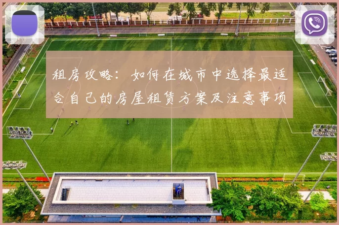 租房攻略：如何在城市中选择最适合自己的房屋租赁方案及注意事项