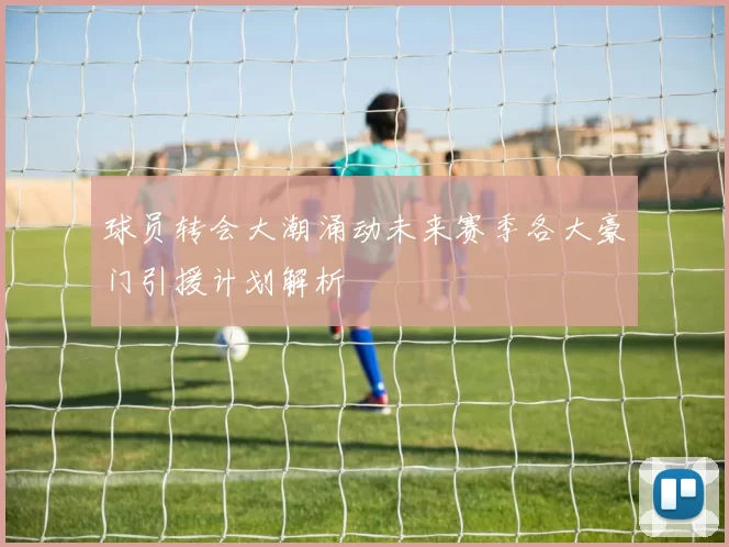 球员转会大潮涌动未来赛季各大豪门引援计划解析