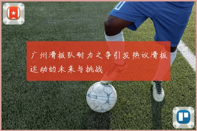 广州滑板队耐力之争引发热议滑板运动的未来与挑战