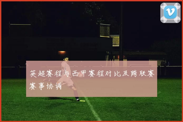 英超赛程与西甲赛程对比及跨联赛赛事协调