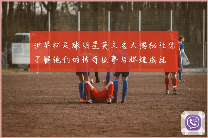 世界杯足球明星英文名大揭秘让你了解他们的传奇故事与辉煌成就