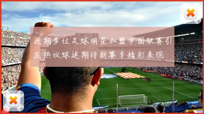 近期多位足球明星加盟中国联赛引发热议球迷期待新赛季精彩表现