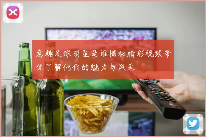 意趣足球明星是谁揭秘精彩视频带你了解他们的魅力与风采