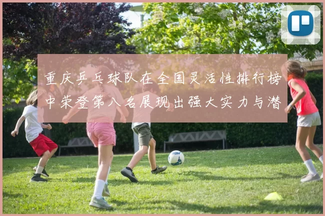 重庆乒乓球队在全国灵活性排行榜中荣登第八名展现出强大实力与潜力