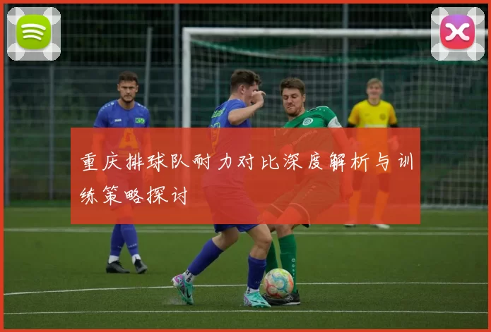 重庆排球队耐力对比深度解析与训练策略探讨