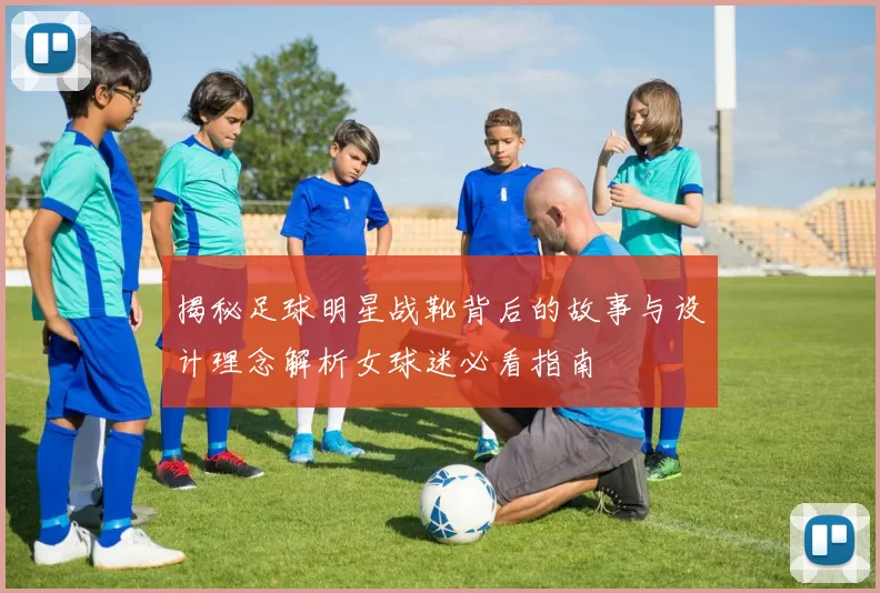 揭秘足球明星战靴背后的故事与设计理念解析女球迷必看指南