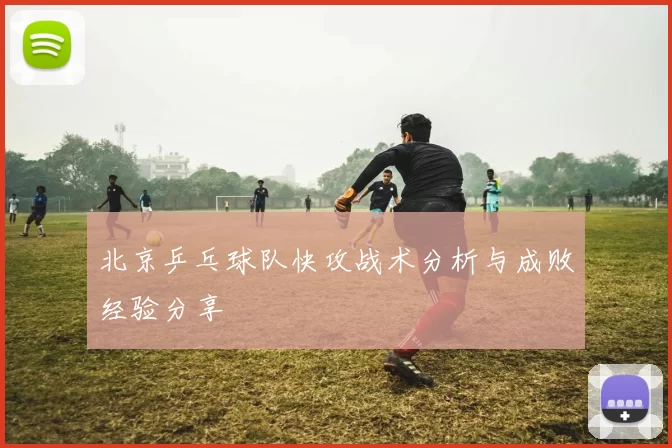 北京乒乓球队快攻战术分析与成败经验分享
