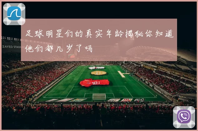 足球明星们的真实年龄揭秘你知道他们都几岁了吗