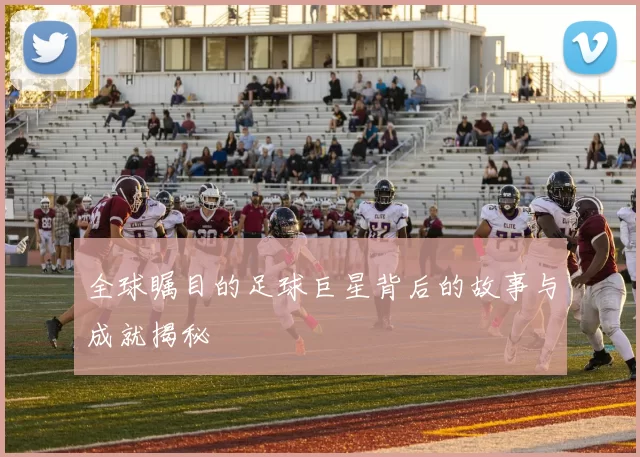 全球瞩目的足球巨星背后的故事与成就揭秘