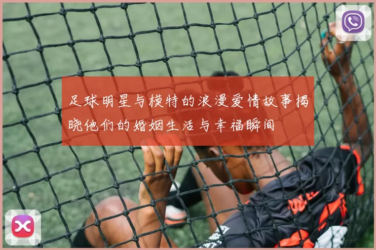 足球明星与模特的浪漫爱情故事揭晓他们的婚姻生活与幸福瞬间