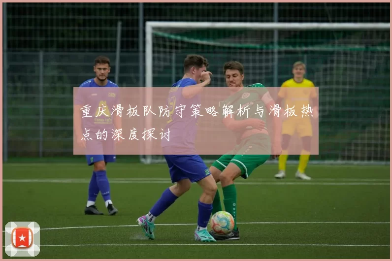 重庆滑板队防守策略解析与滑板热点的深度探讨